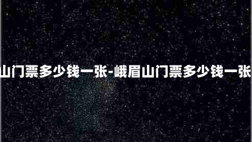 峨眉山门票多少钱一张-峨眉山门票多少钱一张2021