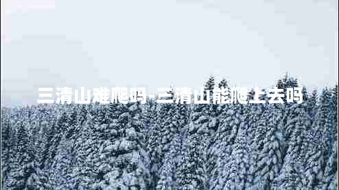 三清山难爬吗-三清山能爬上去吗