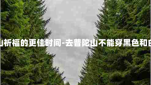 普陀山祈福的更佳时间-去普陀山不能穿黑色和白色吗