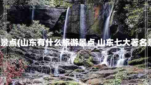 山东有名的景点(山东有什么旅游景点 山东七大著名景点有哪些)