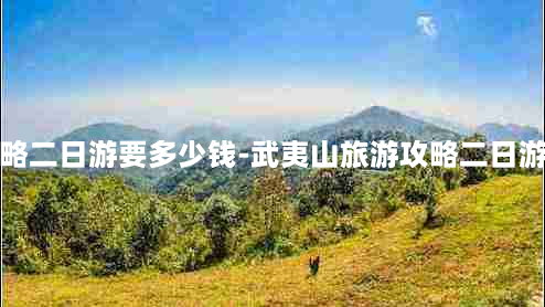 武夷山旅游攻略二日游要多少钱-武夷山旅游攻略二日游要多少钱一天