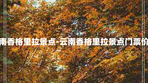 云南香格里拉景点-云南香格里拉景点门票价格