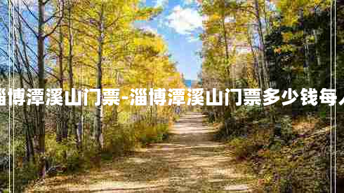 淄博潭溪山门票-淄博潭溪山门票多少钱每人