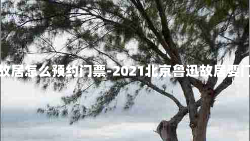 北京鲁迅故居怎么预约门票-2021北京鲁迅故居要门票多少钱