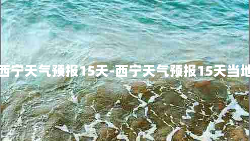 西宁天气预报15天-西宁天气预报15天当地