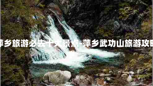 萍乡旅游必去十大景点-萍乡武功山旅游攻略