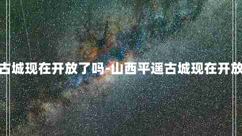 山西平遥古城现在开放了吗-山西平遥古城现在开放了吗最近