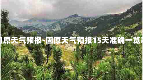 固原天气预报-固原天气预报15天准确一览表