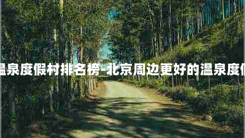 北京周边温泉度假村排名榜-北京周边更好的温泉度假村前十名