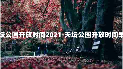 天坛公园开放时间2021-天坛公园开放时间早晚