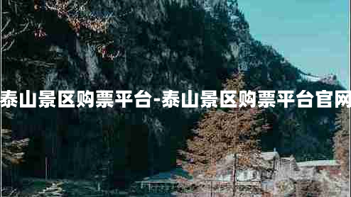 泰山景区购票平台-泰山景区购票平台官网