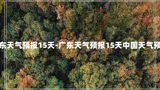 广东天气预报15天-广东天气预报15天中国天气预报