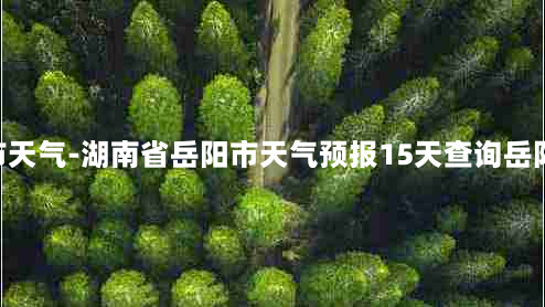 湖南省岳阳市天气-湖南省岳阳市天气预报15天查询岳阳57路公交车