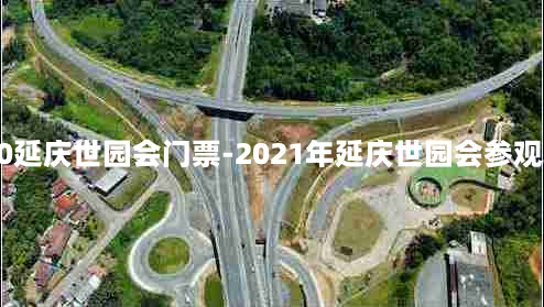 2020延庆世园会门票-2021年延庆世园会参观攻略