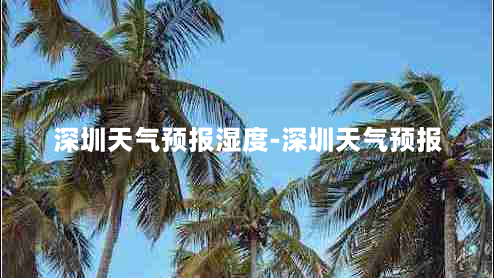 深圳天气预报湿度-深圳天气预报