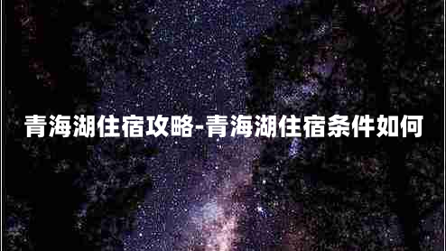 青海湖住宿攻略-青海湖住宿条件如何