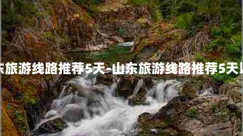 山东旅游线路推荐5天-山东旅游线路推荐5天以内