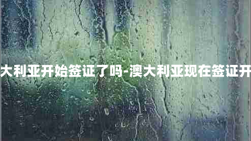 请问澳大利亚开始签证了吗-澳大利亚现在签证开放了吗