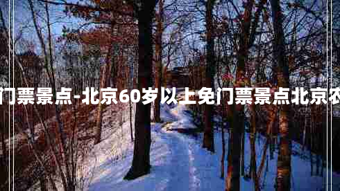 北京60岁以上免门票景点-北京60岁以上免门票景点北京农商银行营业时间