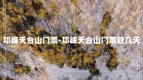 邛崃天台山门票-邛崃天台山门票管几天