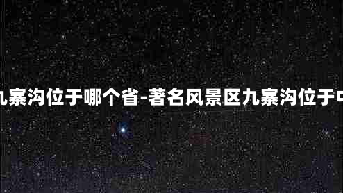 著名风景区九寨沟位于哪个省-著名风景区九寨沟位于中国的哪个省