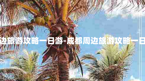 成都周边旅游攻略一日游-成都周边旅游攻略一日游推荐