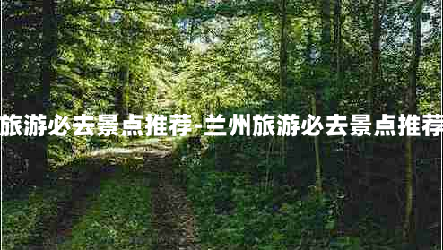 兰州旅游必去景点推荐-兰州旅游必去景点推荐一下