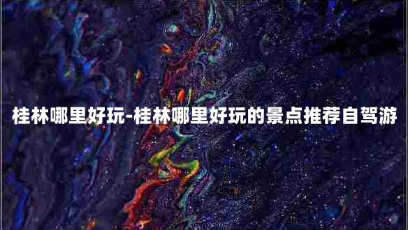 桂林哪里好玩-桂林哪里好玩的景点推荐自驾游