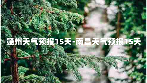 赣州天气预报15天-南昌天气预报15天