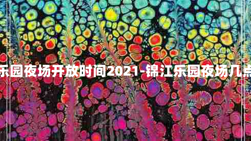 锦江乐园夜场开放时间2021-锦江乐园夜场几点关门