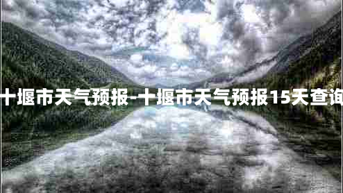 十堰市天气预报-十堰市天气预报15天查询