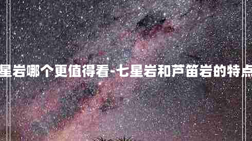 芦笛岩和七星岩哪个更值得看-七星岩和芦笛岩的特点分别是什么