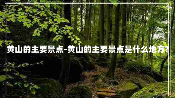 黄山的主要景点-黄山的主要景点是什么地方?