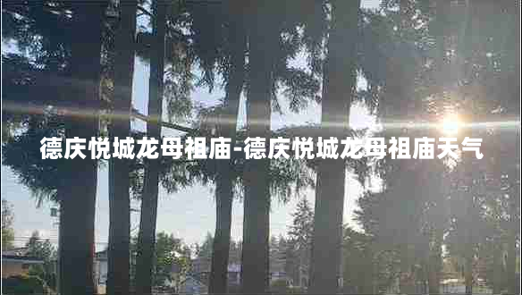 德庆悦城龙母祖庙-德庆悦城龙母祖庙天气