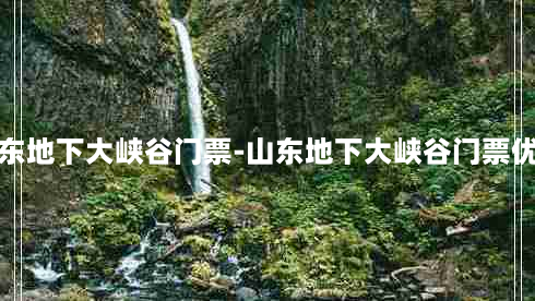 山东地下大峡谷门票-山东地下大峡谷门票优惠