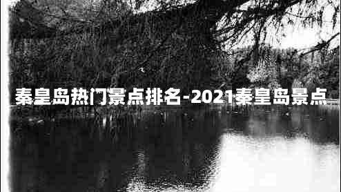 秦皇岛热门景点排名-2021秦皇岛景点