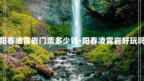 阳春凌霄岩门票多少钱-阳春凌霄岩好玩吗