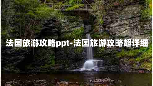 法国旅游攻略ppt-法国旅游攻略超详细