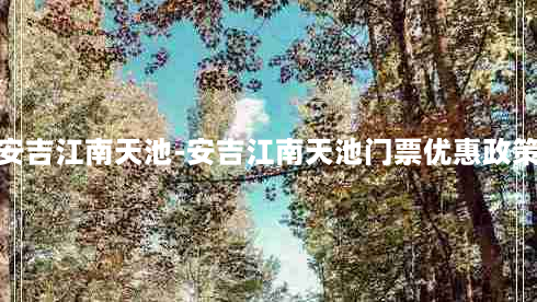 安吉江南天池-安吉江南天池门票优惠政策