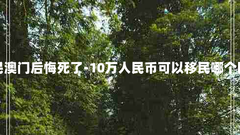 移民澳门后悔死了-10万人民币可以移民哪个国家