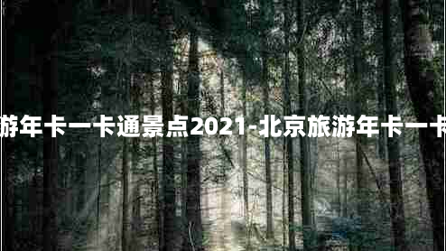 北京旅游年卡一卡通景点2021-北京旅游年卡一卡通景点