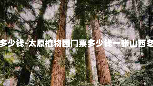 太原植物园门票多少钱-太原植物园门票多少钱一张山西冬天室内旅游景点