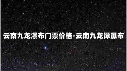 云南九龙瀑布门票价格-云南九龙潭瀑布