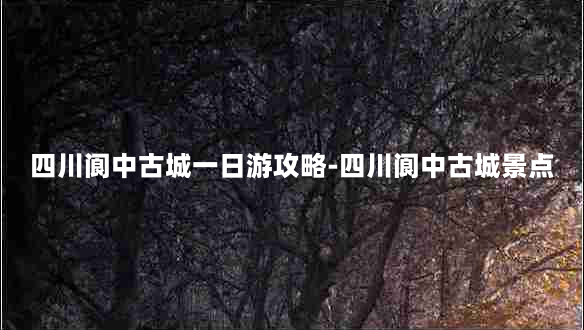 四川阆中古城一日游攻略-四川阆中古城景点