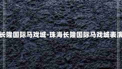 珠海长隆国际马戏城-珠海长隆国际马戏城表演时间