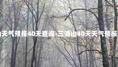 三清山天气预报40天查询-三清山40天天气预报最准确