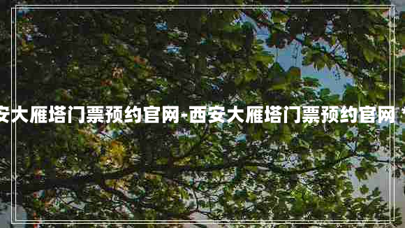 西安大雁塔门票预约官网-西安大雁塔门票预约官网 *** 