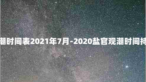 盐官观潮时间表2021年7月-2020盐官观潮时间持续更新