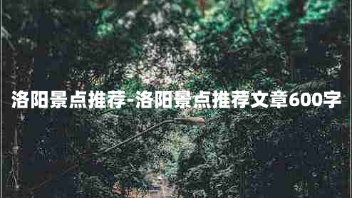 洛阳景点推荐-洛阳景点推荐文章600字