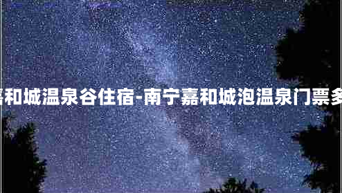 南宁嘉和城温泉谷住宿-南宁嘉和城泡温泉门票多少钱?